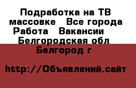 Подработка на ТВ-массовке - Все города Работа » Вакансии   . Белгородская обл.,Белгород г.